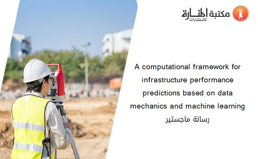 A computational framework for infrastructure performance predictions based on data mechanics and machine learning رسالة ماجستير