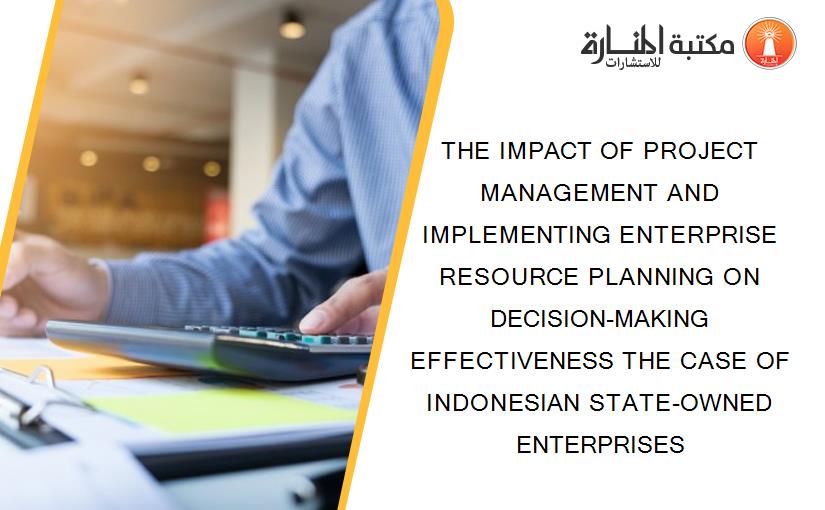 THE IMPACT OF PROJECT MANAGEMENT AND IMPLEMENTING ENTERPRISE RESOURCE PLANNING ON DECISION-MAKING EFFECTIVENESS THE CASE OF INDONESIAN STATE-OWNED ENTERPRISES