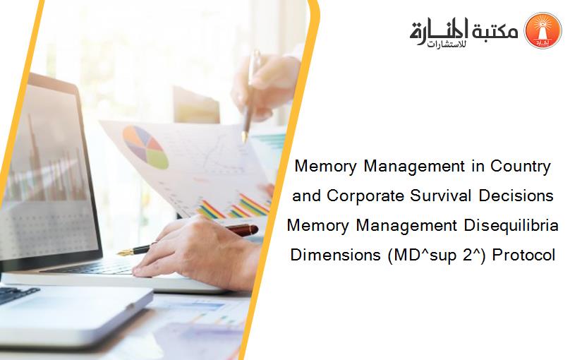Memory Management in Country and Corporate Survival Decisions Memory Management Disequilibria Dimensions (MD^sup 2^) Protocol