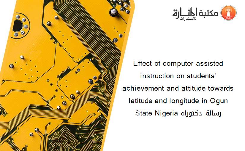 Effect of computer assisted instruction on students' achievement and attitude towards latitude and longitude in Ogun State Nigeria رسالة دكتوراه