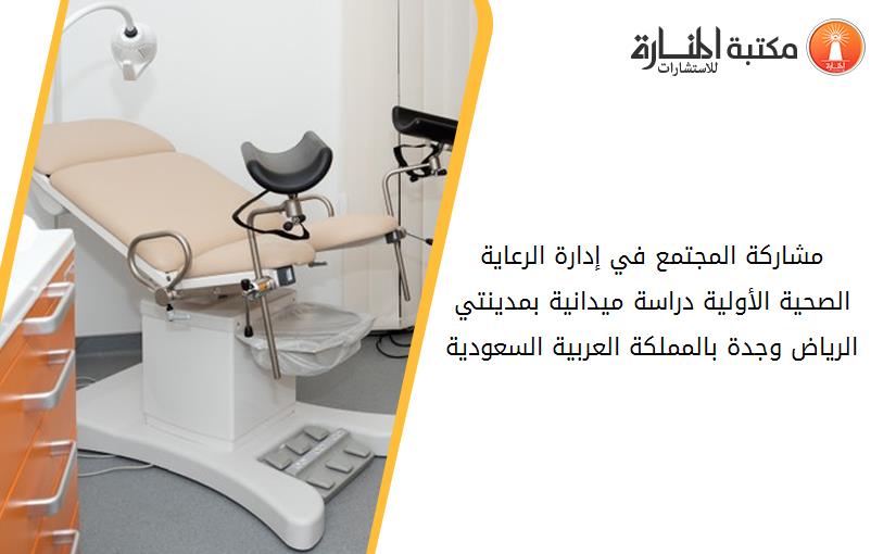 مشاركة المجتمع في إدارة الرعاية الصحية الأولية دراسة ميدانية بمدينتي الرياض وجدة بالمملكة العربية السعودية 124732