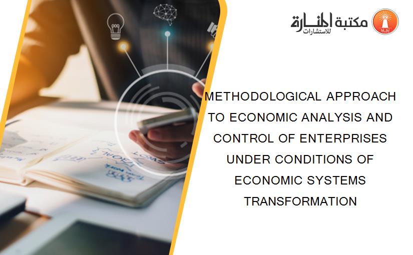 METHODOLOGICAL APPROACH TO ECONOMIC ANALYSIS AND CONTROL OF ENTERPRISES UNDER CONDITIONS OF ECONOMIC SYSTEMS TRANSFORMATION