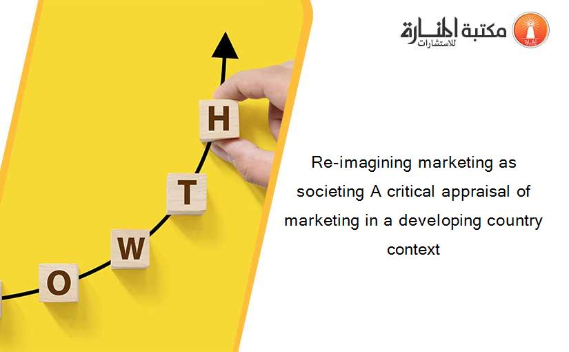 Re-imagining marketing as societing A critical appraisal of marketing in a developing country context