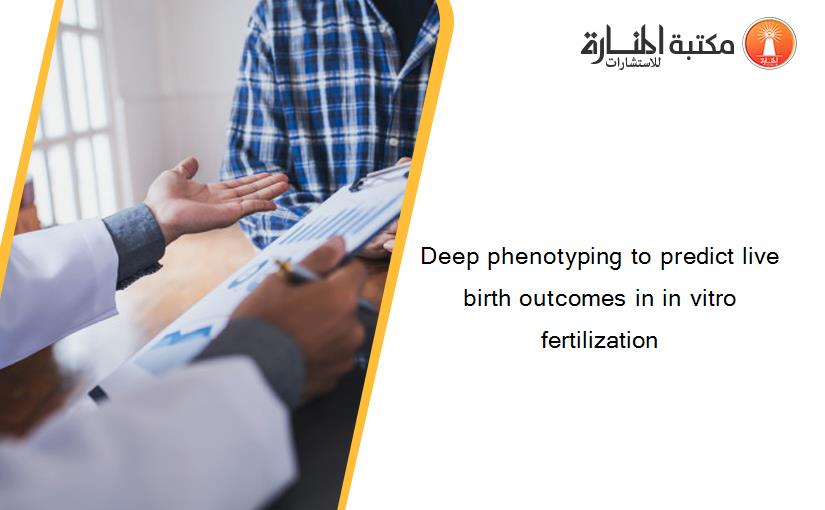 Deep phenotyping to predict live birth outcomes in in vitro fertilization