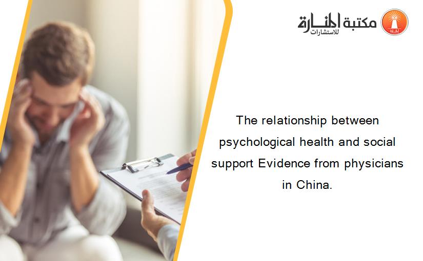 The relationship between psychological health and social support Evidence from physicians in China.