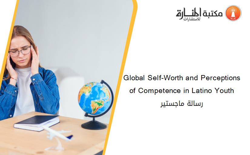 Global Self-Worth and Perceptions of Competence in Latino Youth رسالة ماجستير