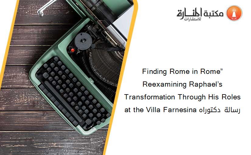 Finding Rome in Rome” Reexamining Raphael’s Transformation Through His Roles at the Villa Farnesina رسالة دكتوراه