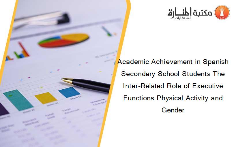 Academic Achievement in Spanish Secondary School Students The Inter-Related Role of Executive Functions Physical Activity and Gender