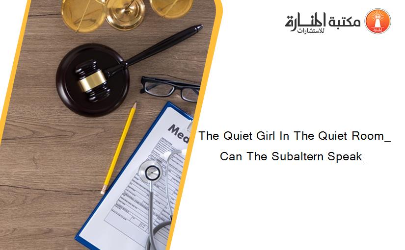 The Quiet Girl In The Quiet Room_ Can The Subaltern Speak_