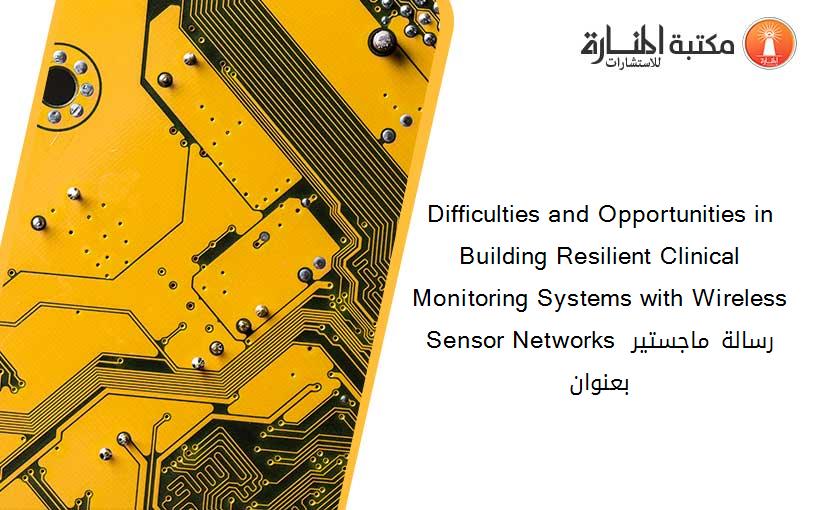 Difficulties and Opportunities in Building Resilient Clinical Monitoring Systems with Wireless Sensor Networks رسالة ماجستير بعنوان