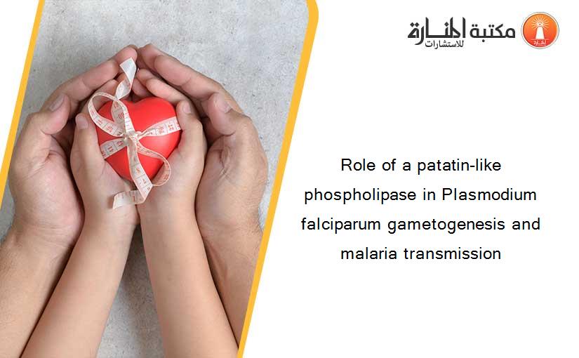 Role of a patatin-like phospholipase in Plasmodium falciparum gametogenesis and malaria transmission