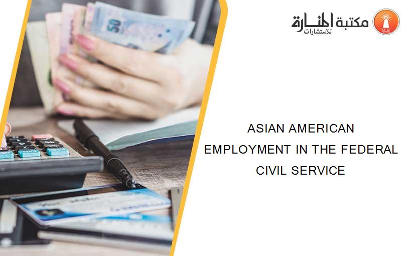 ASIAN AMERICAN EMPLOYMENT IN THE FEDERAL CIVIL SERVICE