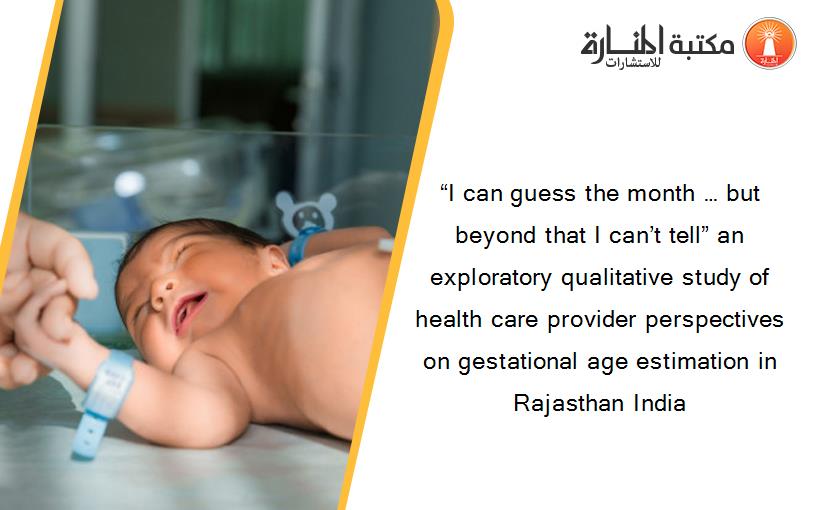 “I can guess the month … but beyond that I can’t tell” an exploratory qualitative study of health care provider perspectives on gestational age estimation in Rajasthan India