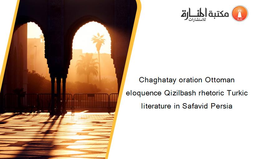 Chaghatay oration Ottoman eloquence Qizilbash rhetoric Turkic literature in Safavid Persia