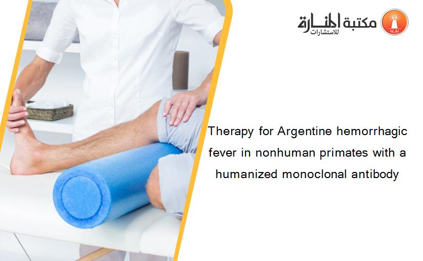 Therapy for Argentine hemorrhagic fever in nonhuman primates with a humanized monoclonal antibody