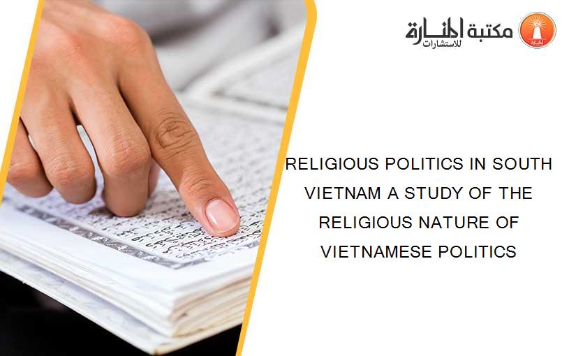 RELIGIOUS POLITICS IN SOUTH VIETNAM A STUDY OF THE RELIGIOUS NATURE OF VIETNAMESE POLITICS