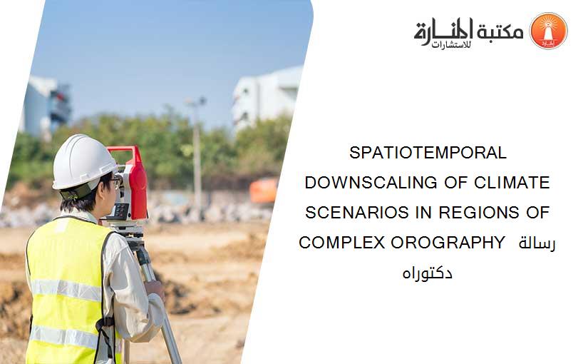 SPATIOTEMPORAL DOWNSCALING OF CLIMATE SCENARIOS IN REGIONS OF COMPLEX OROGRAPHY رسالة دكتوراه