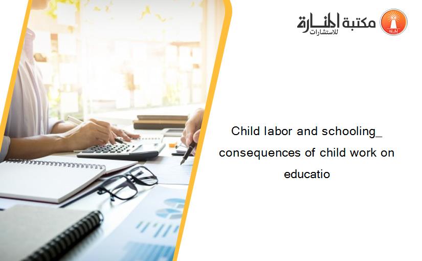 Child labor and schooling_ consequences of child work on educatio