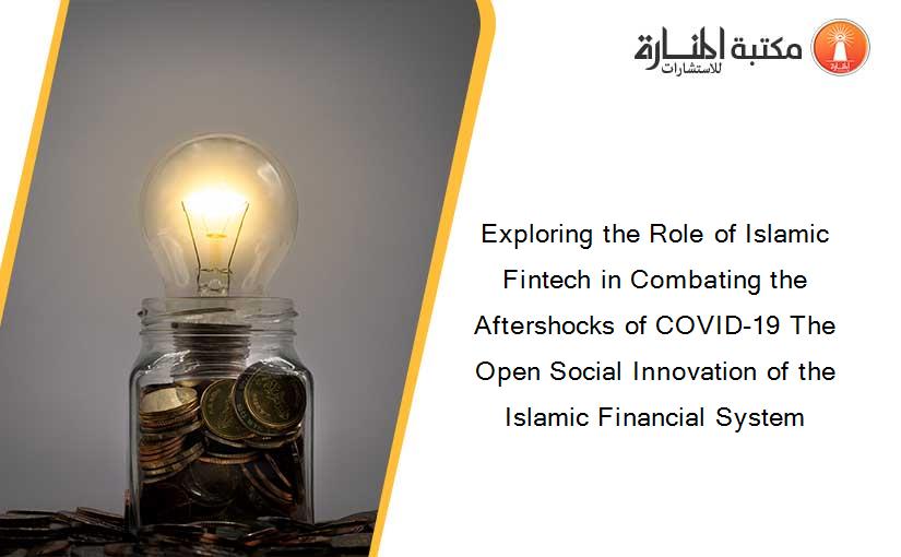 Exploring the Role of Islamic Fintech in Combating the Aftershocks of COVID-19 The Open Social Innovation of the Islamic Financial System