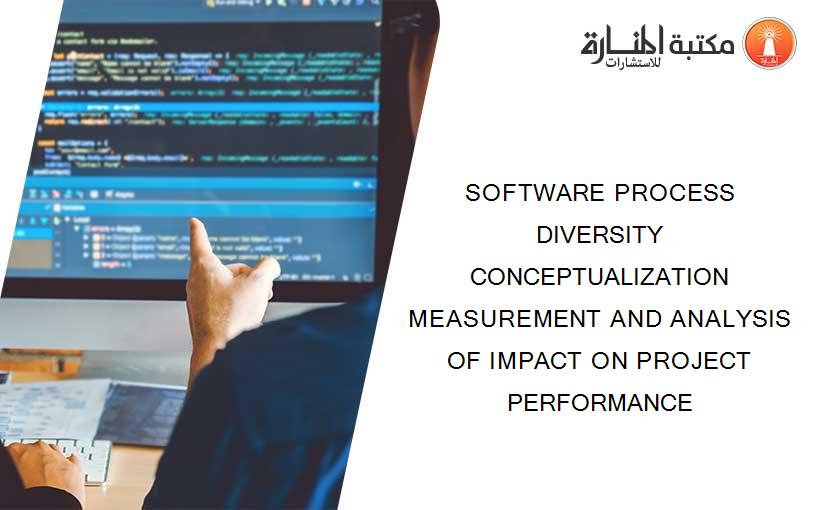 SOFTWARE PROCESS DIVERSITY CONCEPTUALIZATION MEASUREMENT AND ANALYSIS OF IMPACT ON PROJECT PERFORMANCE