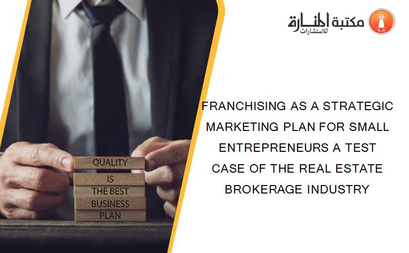 FRANCHISING AS A STRATEGIC MARKETING PLAN FOR SMALL ENTREPRENEURS A TEST CASE OF THE REAL ESTATE BROKERAGE INDUSTRY