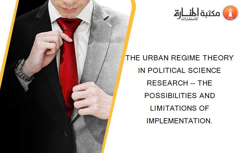 THE URBAN REGIME THEORY IN POLITICAL SCIENCE RESEARCH -- THE POSSIBILITIES AND LIMITATIONS OF IMPLEMENTATION.
