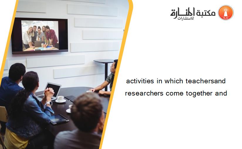 activities in which teachersand researchers come together and
