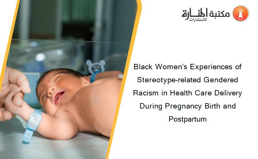 Black Women’s Experiences of Stereotype-related Gendered Racism in Health Care Delivery During Pregnancy Birth and Postpartum