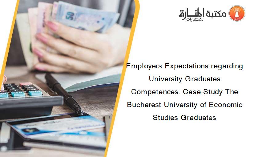 Employers Expectations regarding University Graduates Competences. Case Study The Bucharest University of Economic Studies Graduates
