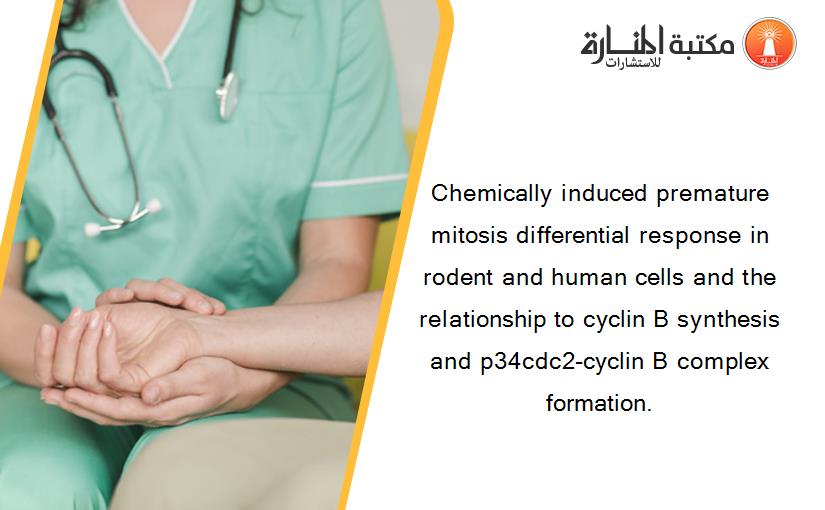 Chemically induced premature mitosis differential response in rodent and human cells and the relationship to cyclin B synthesis and p34cdc2-cyclin B complex formation.