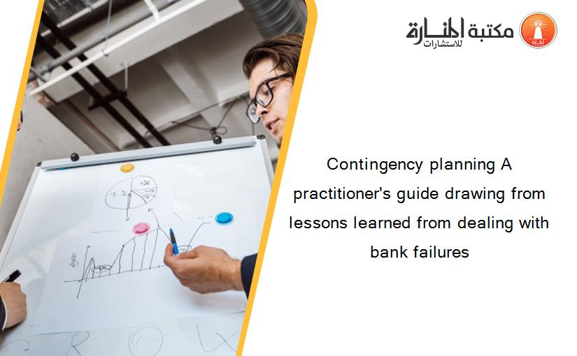 Contingency planning A practitioner's guide drawing from lessons learned from dealing with bank failures