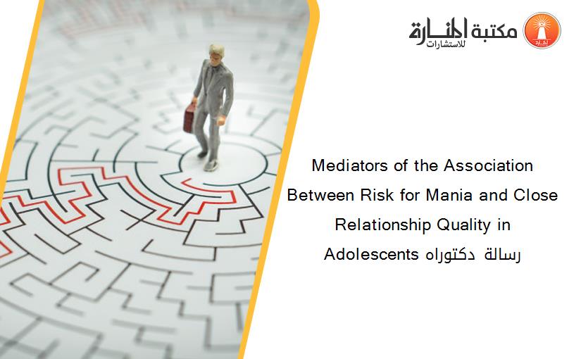 Mediators of the Association Between Risk for Mania and Close Relationship Quality in Adolescents رسالة دكتوراه