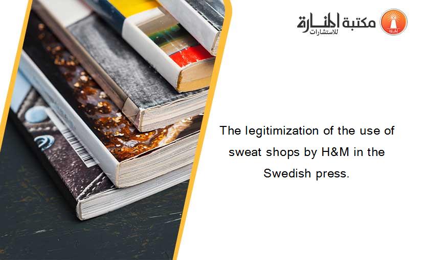 The legitimization of the use of sweat shops by H&M in the Swedish press.