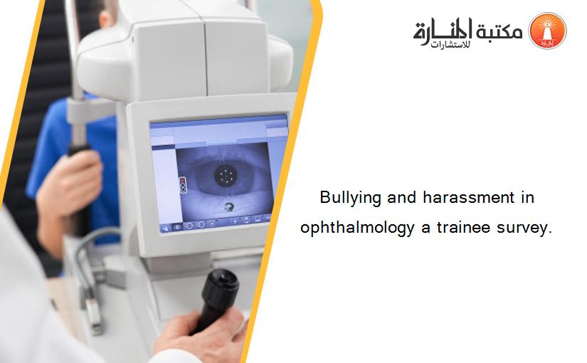 Bullying and harassment in ophthalmology a trainee survey.