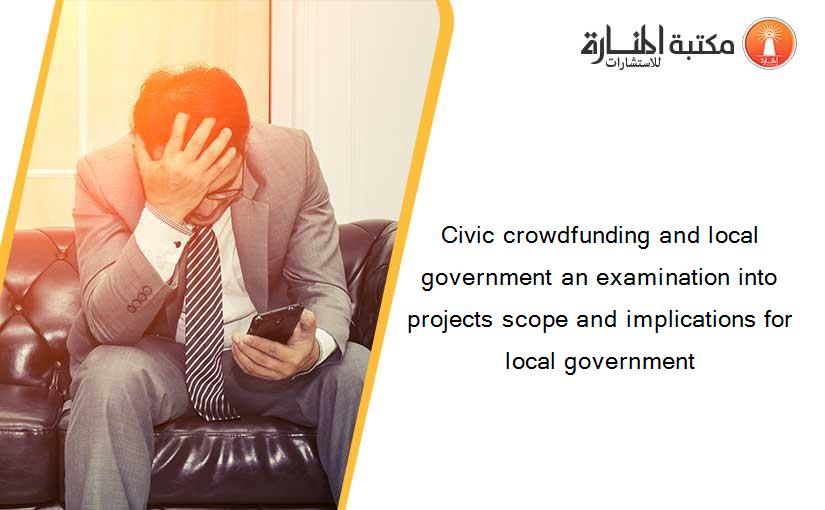 Civic crowdfunding and local government an examination into projects scope and implications for local government