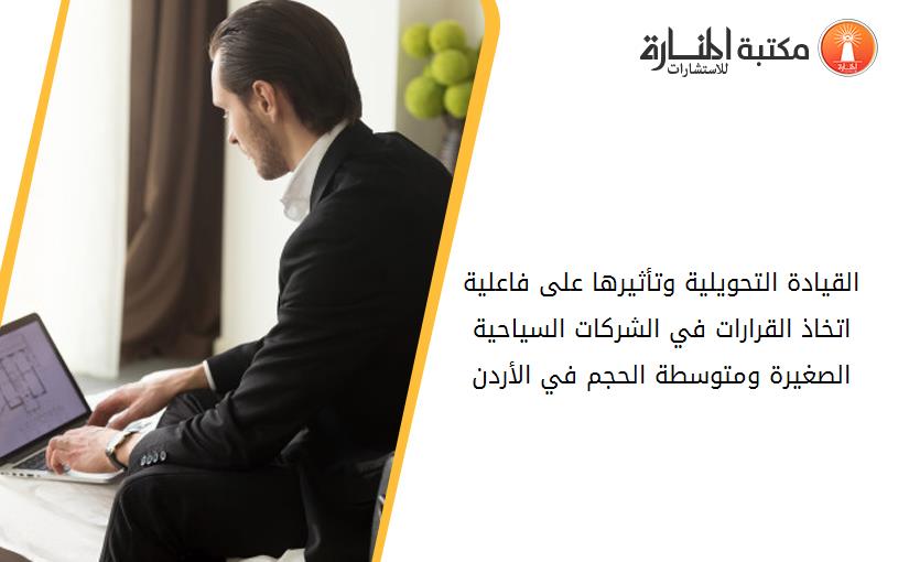 القيادة التحويلية وتأثيرها على فاعلية اتخاذ القرارات في الشركات السياحية الصغيرة ومتوسطة الحجم في الأردن