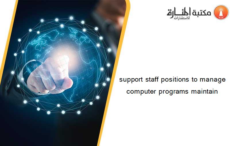 support staff positions to manage computer programs maintain