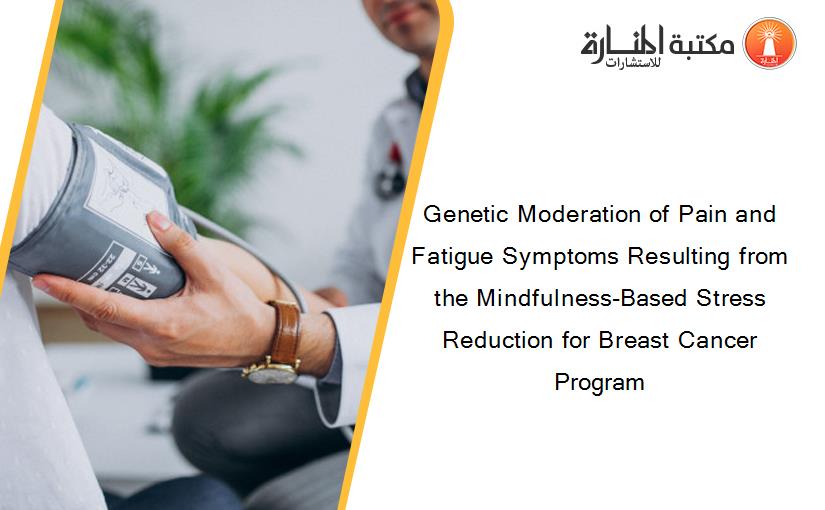 Genetic Moderation of Pain and Fatigue Symptoms Resulting from the Mindfulness-Based Stress Reduction for Breast Cancer Program