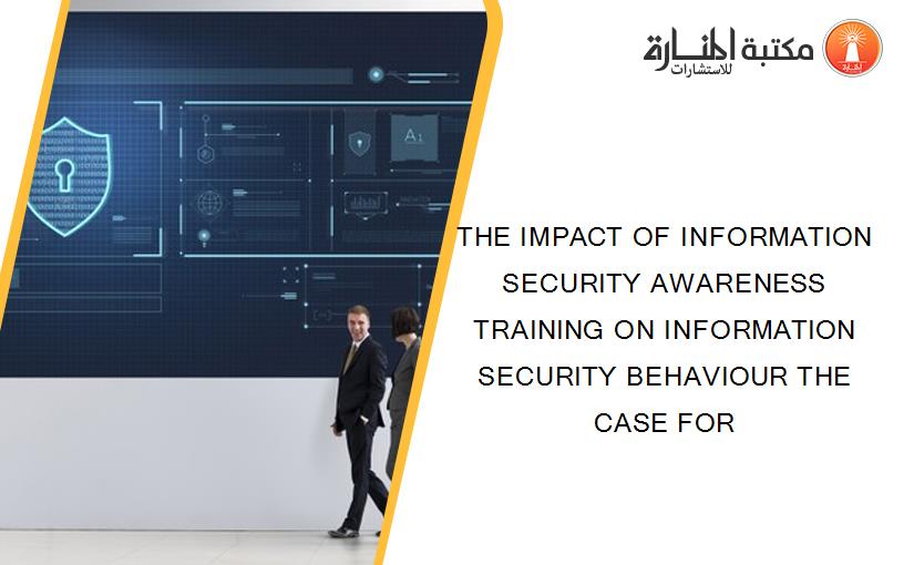 THE IMPACT OF INFORMATION SECURITY AWARENESS TRAINING ON INFORMATION SECURITY BEHAVIOUR THE CASE FOR