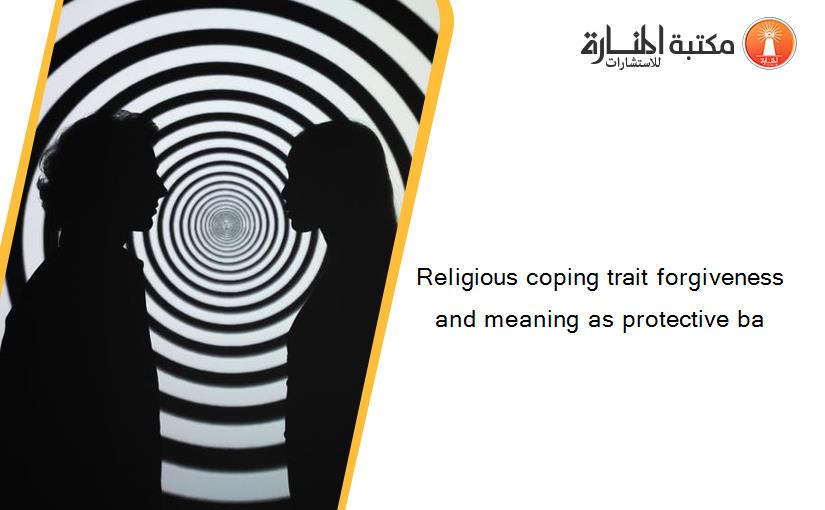 Religious coping trait forgiveness and meaning as protective ba