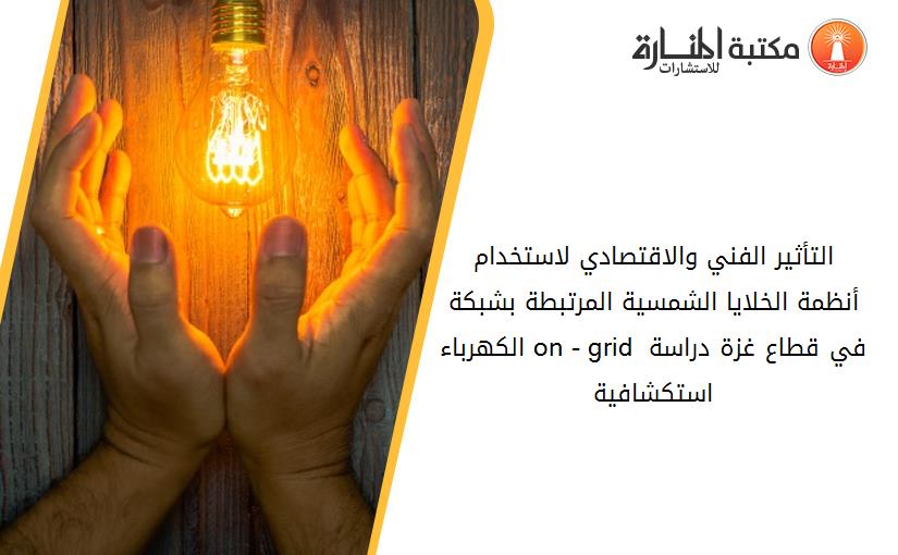 التأثير الفني والاقتصادي لاستخدام أنظمة الخلايا الشمسية المرتبطة بشبكة الكهرباء on - grid في قطاع غزة دراسة استكشافية