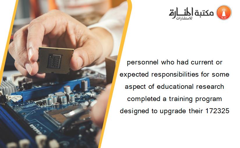 personnel who had current or expected responsibilities for some aspect of educational research completed a training program designed to upgrade their 172325