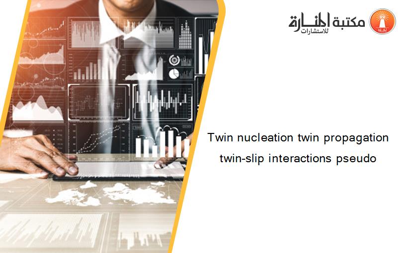 Twin nucleation twin propagation twin-slip interactions pseudo