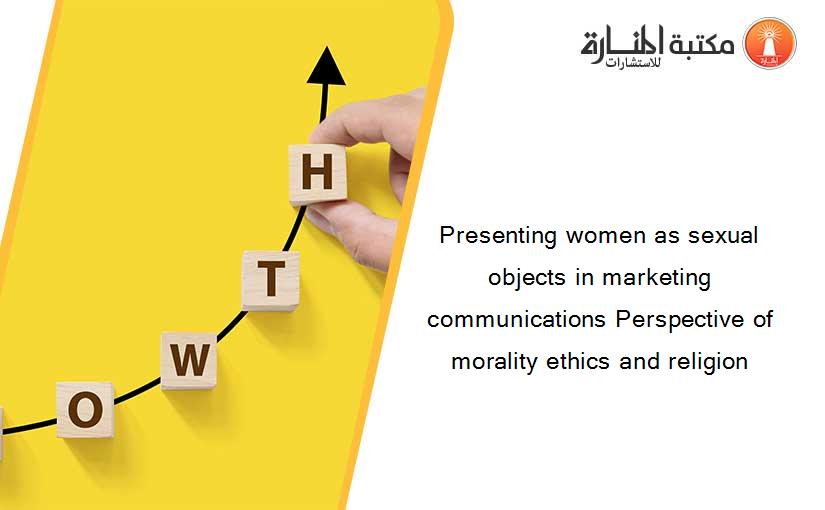 Presenting women as sexual objects in marketing communications Perspective of morality ethics and religion