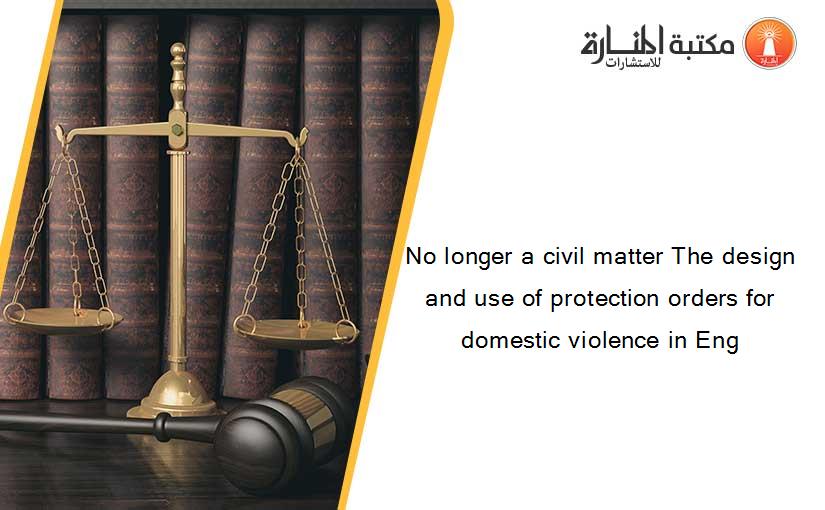 No longer a civil matter The design and use of protection orders for domestic violence in Eng