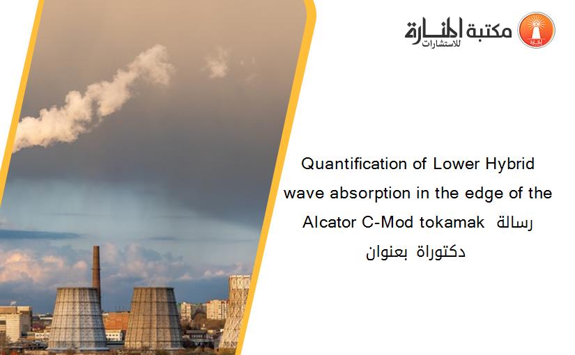 Quantiﬁcation of Lower Hybrid wave absorption in the edge of the Alcator C-Mod tokamak رسالة دكتوراة بعنوان _
