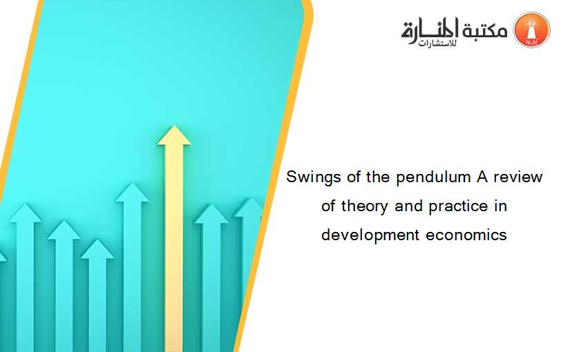 Swings of the pendulum A review of theory and practice in development economics