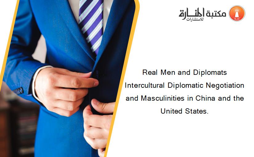 Real Men and Diplomats Intercultural Diplomatic Negotiation and Masculinities in China and the United States.