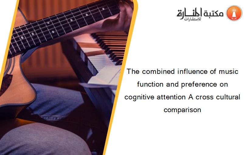 The combined influence of music function and preference on cognitive attention A cross cultural comparison