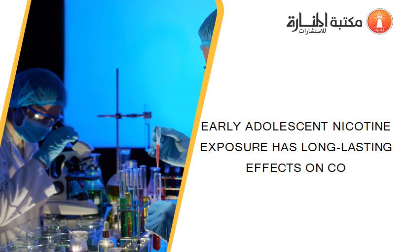 EARLY ADOLESCENT NICOTINE EXPOSURE HAS LONG-LASTING EFFECTS ON CO